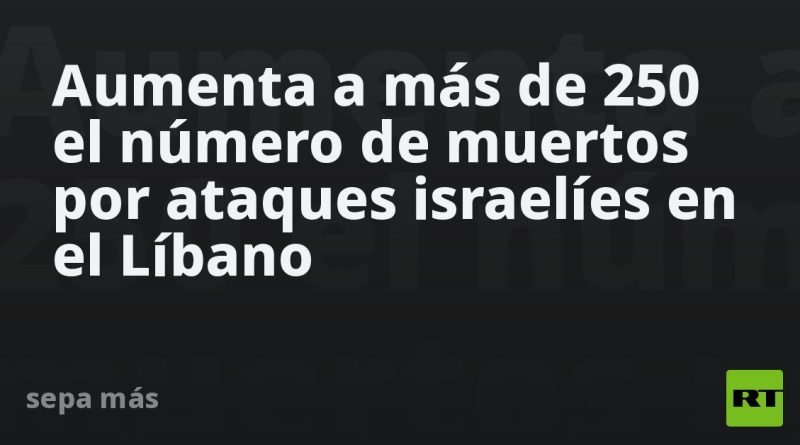 Aumenta a más de 250 el número de muertos por ataques israelíes en el Líbano