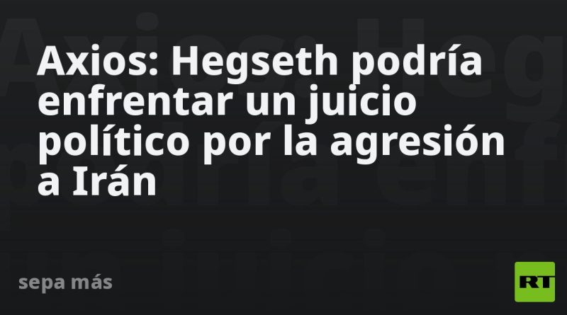 Axios: Hegseth podría enfrentar un juicio político por la agresión a Irán