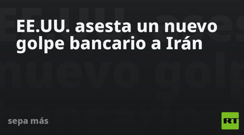 EE.UU. asesta un nuevo golpe bancario a Irán