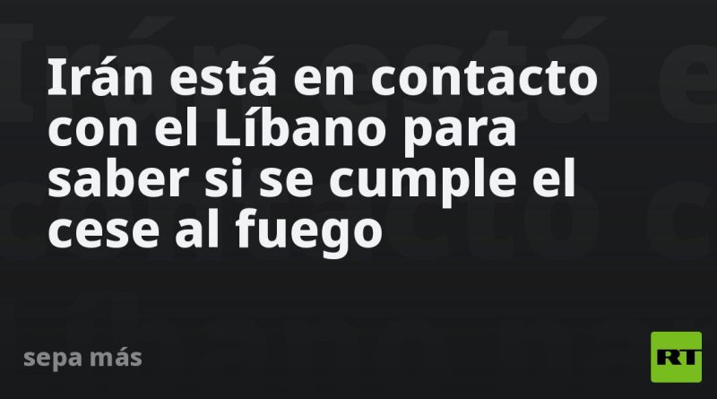 Irán está en contacto con el Líbano para saber si se cumple el cese al fuego