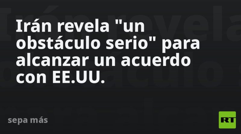 Irán revela "un obstáculo serio" para alcanzar un acuerdo con EE.UU.