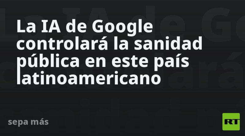 La IA de Google controlará la sanidad pública en este país latinoamericano