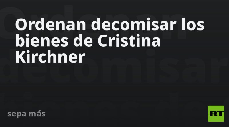Ordenan decomisar los bienes de Cristina Kirchner