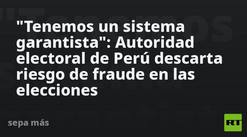 "Tenemos un sistema garantista": Autoridad electoral de Perú descarta riesgo de fraude en las elecciones