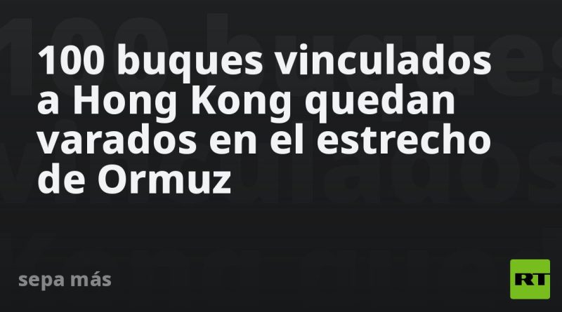 100 buques vinculados a Hong Kong quedan varados en el estrecho de Ormuz
