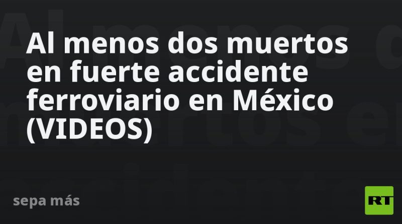 Al menos dos muertos en fuerte accidente ferroviario en México (VIDEOS)