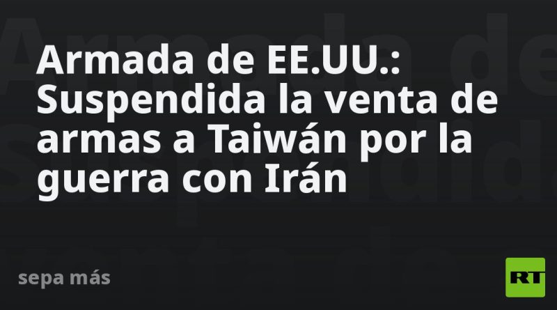 Armada de EE.UU.: Suspendida la venta de armas a Taiwán por la guerra con Irán