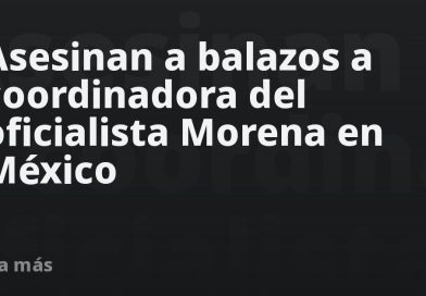 Asesinan a balazos a coordinadora del oficialista Morena en México