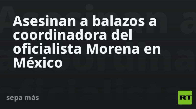 Asesinan a balazos a coordinadora del oficialista Morena en México