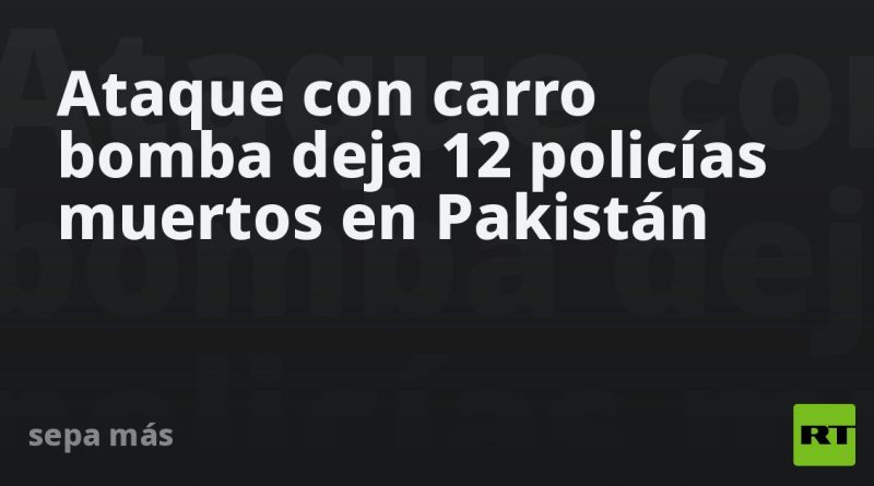 Ataque con carro bomba deja 14 policías muertos en Pakistán