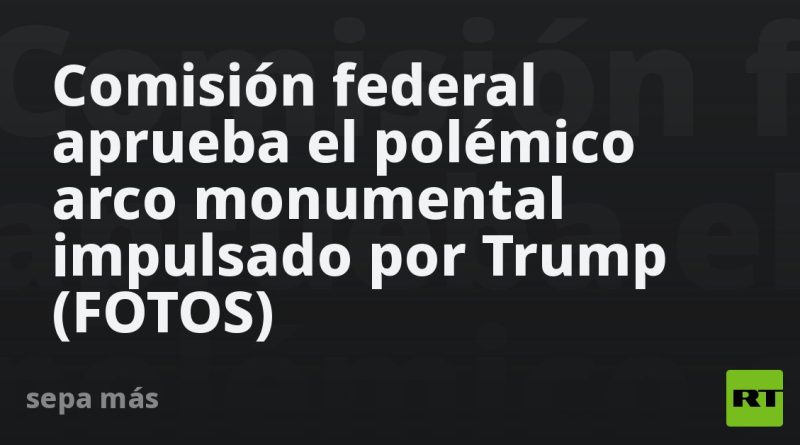 Comisión federal aprueba el polémico arco monumental impulsado por Trump (FOTOS)