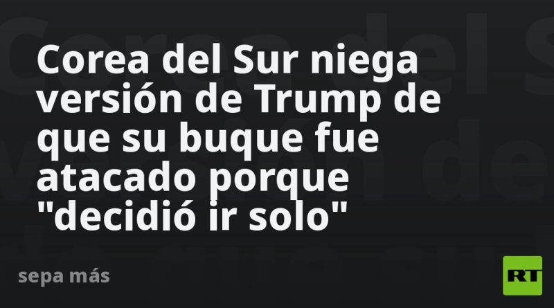 Corea del Sur niega versión de Trump sobre su buque atacado en Ormuz
