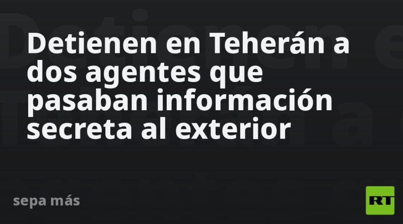 Detienen en Teherán a dos agentes que pasaban información secreta al exterior