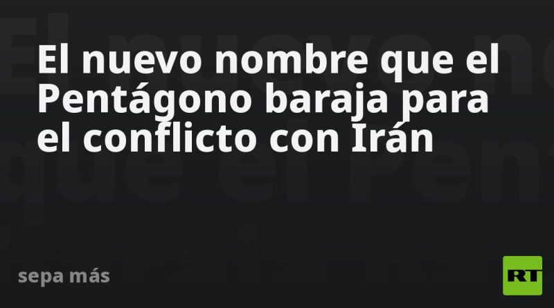 El nuevo nombre que el Pentágono baraja para el conflicto con Irán