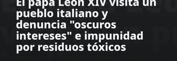 El papa León XIV visita un pueblo italiano y denuncia "oscuros intereses" e impunidad por residuos tóxicos