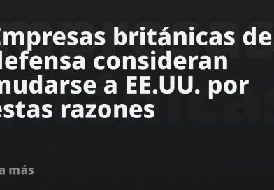 Empresas británicas de defensa consideran mudarse a EE.UU. por estas razones