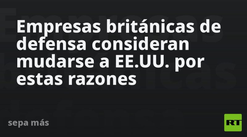 Empresas británicas de defensa consideran mudarse a EE.UU. por estas razones