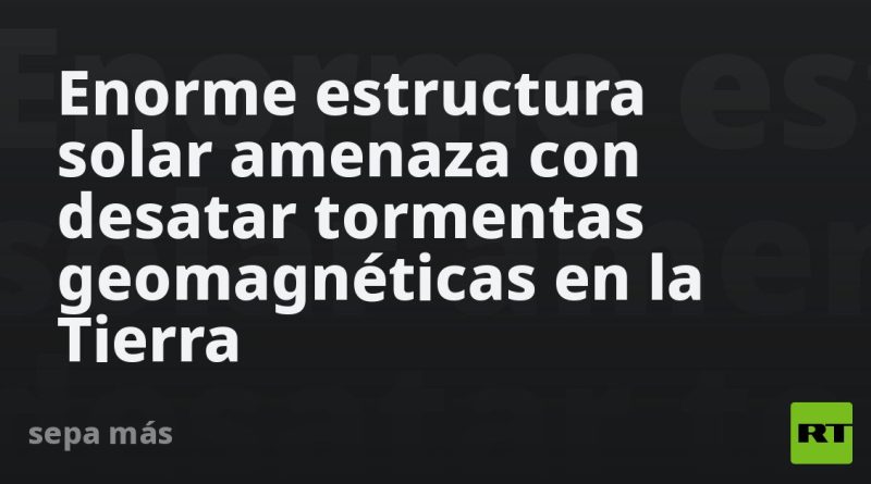 Enorme estructura solar amenaza con desatar tormentas geomagnéticas en la Tierra