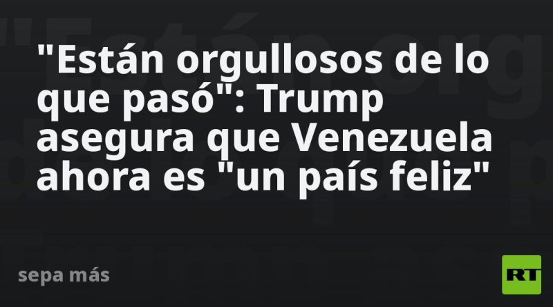 "Están orgullosos de lo que pasó": Trump asegura que Venezuela ahora es "un país feliz"