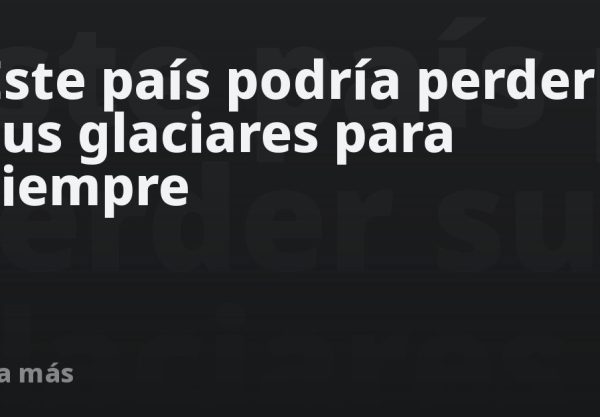 Este país podría perder sus glaciares para siempre