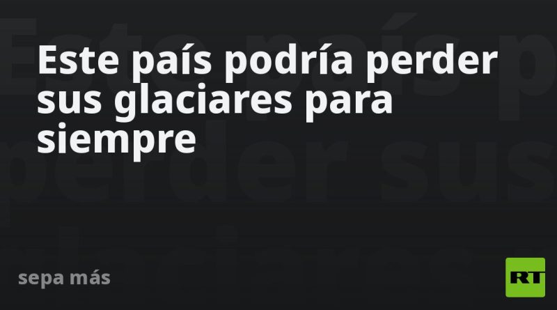 Este país podría perder sus glaciares para siempre