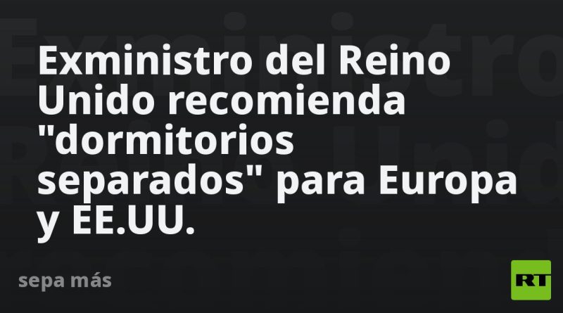 Exministro del Reino Unido recomienda "dormitorios separados" para Europa y EE.UU.