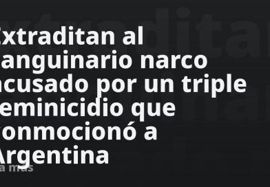 Extraditan al sanguinario narco acusado por un triple feminicidio que conmocionó a Argentina