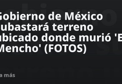 Gobierno de México subastará terreno ubicado donde murió 'El Mencho' (FOTOS)