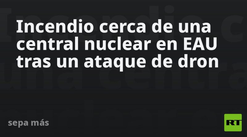 Incendio cerca de una central nuclear en EAU tras un ataque de dron