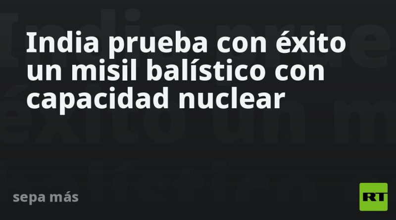 India prueba con éxito un misil balístico con capacidad nuclear