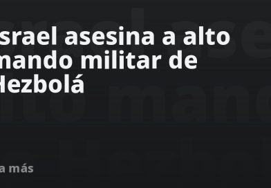 Israel asesina a alto mando militar de Hezbolá