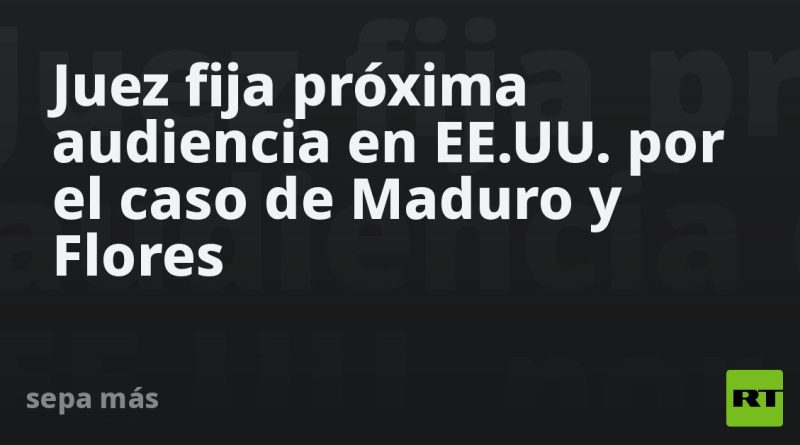 Juez fija próxima audiencia en EE.UU. por el caso de Maduro y Flores