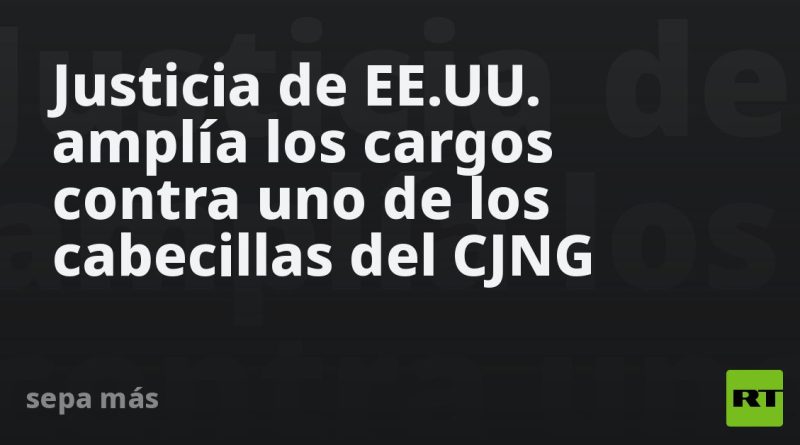 Justicia de EE.UU. amplía los cargos contra uno de los cabecillas del CJNG