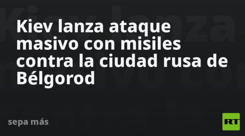 Kiev lanza ataque masivo con misiles contra la ciudad rusa de Bélgorod