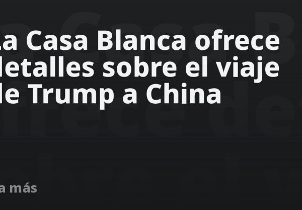 La Casa Blanca ofrece detalles sobre el viaje de Trump a China