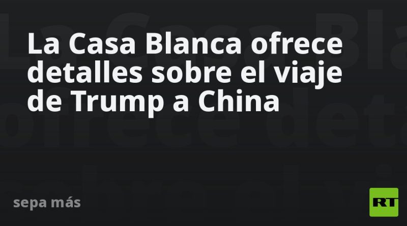 La Casa Blanca ofrece detalles sobre el viaje de Trump a China