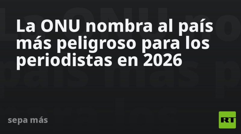 La ONU nombra al país más peligroso para los periodistas en 2026