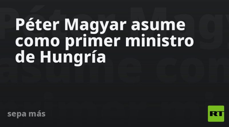 Péter Magyar asume como primer ministro de Hungría