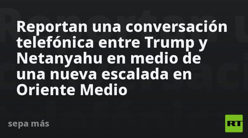 Reportan una conversación telefónica entre Trump y Netanyahu en medio de una nueva escalada en Oriente Medio