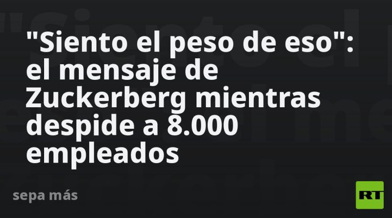 "Siento el peso de eso": el mensaje de Zuckerberg mientras despide a 8.000 empleados