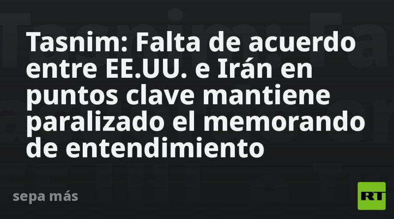 Tasnim: Falta de acuerdo entre EE.UU. e Irán en puntos clave mantiene paralizado el memorando de entendimiento