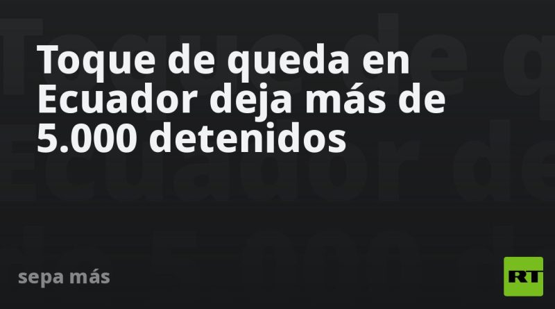 Toque de queda en Ecuador deja más de 5.000 detenidos