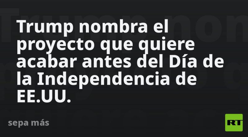 Trump nombra el proyecto que quiere acabar antes del Día de la Independencia de EE.UU.