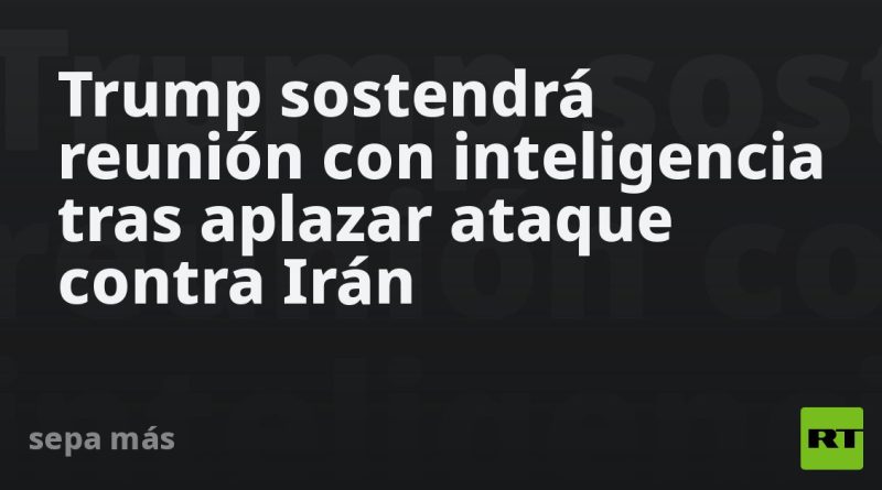 Trump se reunirá con servicios de inteligencia tras aplazar ataque contra Irán