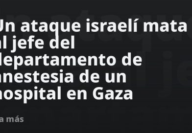 Un ataque israelí mata al jefe del departamento de anestesia de un hospital en Gaza
