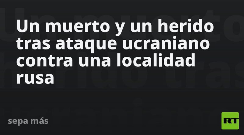 Un muerto y un herido tras ataque ucraniano contra una localidad rusa