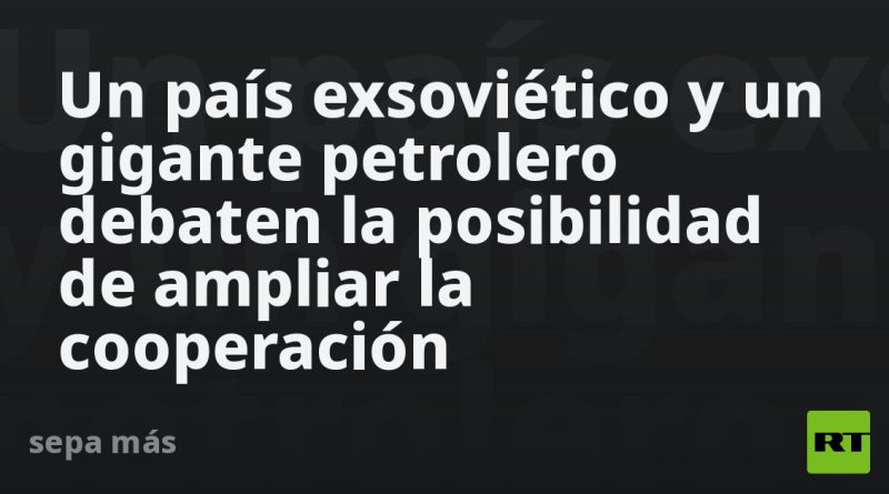 Un país exsoviético y un gigante petrolero debaten la posibilidad de ampliar la cooperación