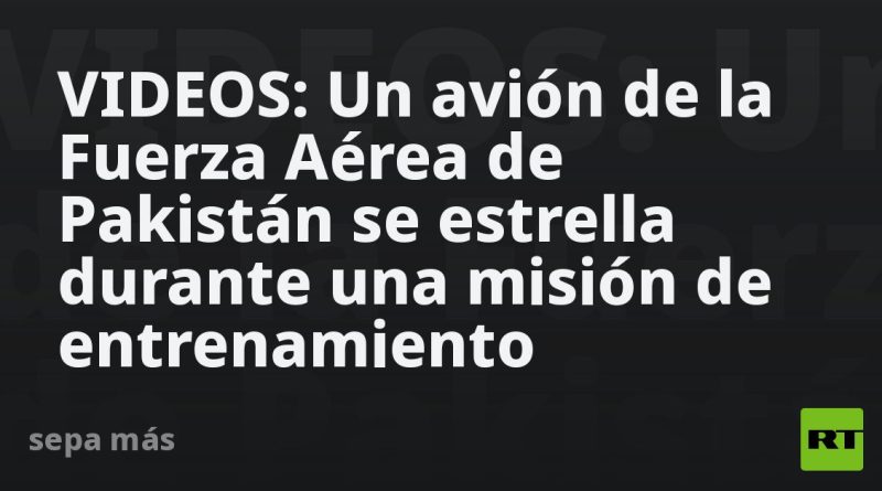 VIDEOS: Un avión de la Fuerza Aérea de Pakistán se estrella durante una misión de entrenamiento