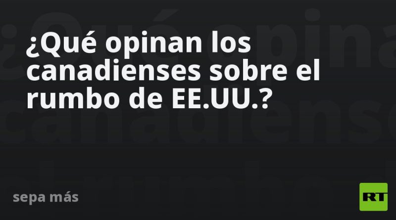 ¿Qué opinan los canadienses sobre el rumbo de EE.UU.?