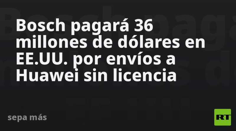 Bosch pagará 36 millones de dólares en EE.UU. por envíos a Huawei sin licencia